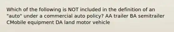 Which of the following is NOT included in the definition of an "auto" under a commercial auto policy? AA trailer BA semitrailer CMobile equipment DA land motor vehicle