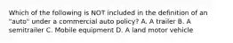 Which of the following is NOT included in the definition of an "auto" under a commercial auto policy? A. A trailer B. A semitrailer C. Mobile equipment D. A land motor vehicle