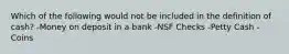 Which of the following would not be included in the definition of cash? -Money on deposit in a bank -NSF Checks -Petty Cash -Coins