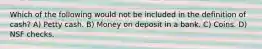 Which of the following would not be included in the definition of cash? A) Petty cash. B) Money on deposit in a bank. C) Coins. D) NSF checks.