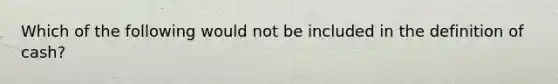 Which of the following would not be included in the definition of cash?