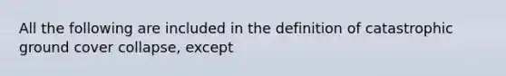 All the following are included in the definition of catastrophic ground cover collapse, except