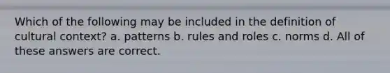 Which of the following may be included in the definition of cultural context? a. patterns b. rules and roles c. norms d. All of these answers are correct.