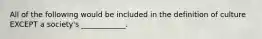 All of the following would be included in the definition of culture EXCEPT a society's ____________.