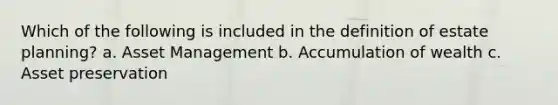 Which of the following is included in the definition of estate planning? a. Asset Management b. Accumulation of wealth c. Asset preservation