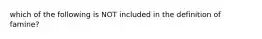 which of the following is NOT included in the definition of famine?