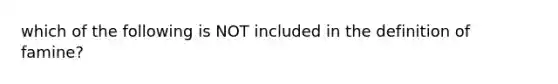 which of the following is NOT included in the definition of famine?