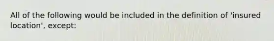 All of the following would be included in the definition of 'insured location', except: