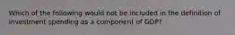 Which of the following would not be included in the definition of investment spending as a component of GDP?