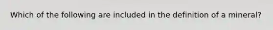 Which of the following are included in the definition of a mineral?