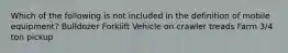 Which of the following is not included in the definition of mobile equipment? Bulldozer Forklift Vehicle on crawler treads Farm 3/4 ton pickup