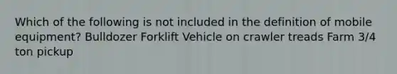 Which of the following is not included in the definition of mobile equipment? Bulldozer Forklift Vehicle on crawler treads Farm 3/4 ton pickup