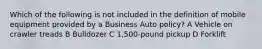 Which of the following is not included in the definition of mobile equipment provided by a Business Auto policy? A Vehicle on crawler treads B Bulldozer C 1,500-pound pickup D Forklift