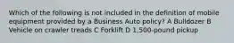 Which of the following is not included in the definition of mobile equipment provided by a Business Auto policy? A Bulldozer B Vehicle on crawler treads C Forklift D 1,500-pound pickup