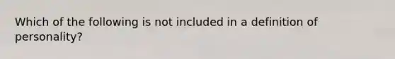 Which of the following is not included in a definition of personality?