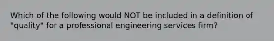 Which of the following would NOT be included in a definition of "quality" for a professional engineering services firm?