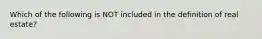 Which of the following is NOT included in the definition of real estate?