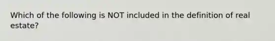 Which of the following is NOT included in the definition of real estate?