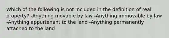 Which of the following is not included in the definition of real property? -Anything movable by law -Anything immovable by law -Anything appurtenant to the land -Anything permanently attached to the land