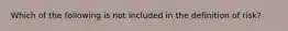 Which of the following is not included in the definition of risk?