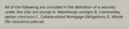 All of the following are included in the definition of a security under the USA Act except A. Warehouse receipts B. Commodity option contracts C. Collateralized Mortgage Obligations D. Whole life insurance policies