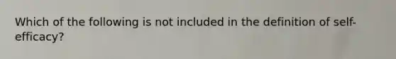 Which of the following is not included in the definition of self-efficacy?