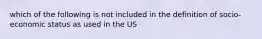 which of the following is not included in the definition of socio-economic status as used in the US