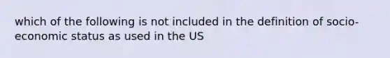 which of the following is not included in the definition of socio-economic status as used in the US