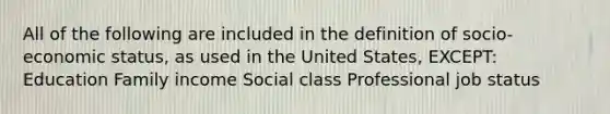 All of the following are included in the definition of socio-economic status, as used in the United States, EXCEPT: Education Family income Social class Professional job status