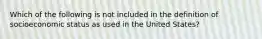 Which of the following is not included in the definition of socioeconomic status as used in the United States?