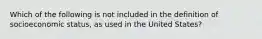 Which of the following is not included in the definition of socioeconomic status, as used in the United States?