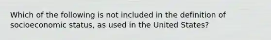 Which of the following is not included in the definition of socioeconomic status, as used in the United States?