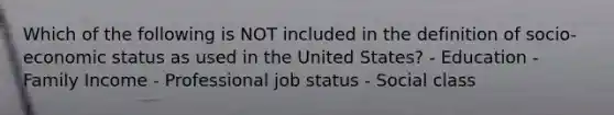 Which of the following is NOT included in the definition of socio-economic status as used in the United States? - Education - Family Income - Professional job status - Social class