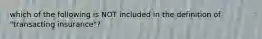 which of the following is NOT included in the definition of "transacting insurance"?