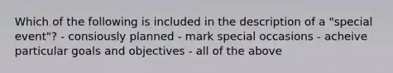 Which of the following is included in the description of a "special event"? - consiously planned - mark special occasions - acheive particular goals and objectives - all of the above