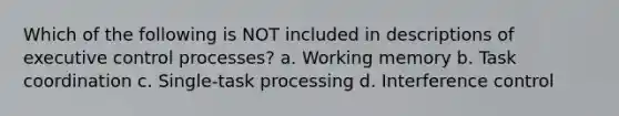 Which of the following is NOT included in descriptions of executive control processes? a. Working memory b. Task coordination c. Single-task processing d. Interference control