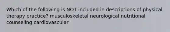 Which of the following is NOT included in descriptions of physical therapy practice? musculoskeletal neurological nutritional counseling cardiovascular