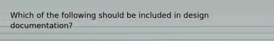 Which of the following should be included in design documentation?