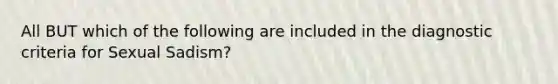 All BUT which of the following are included in the diagnostic criteria for Sexual Sadism?