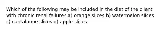 Which of the following may be included in the diet of the client with chronic renal failure? a) orange slices b) watermelon slices c) cantaloupe slices d) apple slices