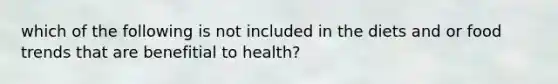 which of the following is not included in the diets and or food trends that are benefitial to health?