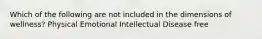 Which of the following are not included in the dimensions of wellness? Physical Emotional Intellectual Disease free