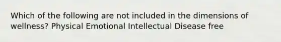 Which of the following are not included in the dimensions of wellness? Physical Emotional Intellectual Disease free