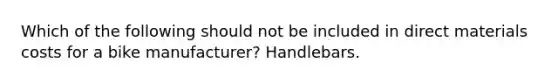 Which of the following should not be included in direct materials costs for a bike manufacturer? Handlebars.