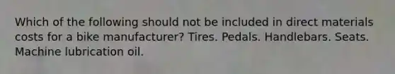 Which of the following should not be included in direct materials costs for a bike manufacturer? Tires. Pedals. Handlebars. Seats. Machine lubrication oil.