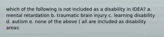 which of the following is not included as a disability in IDEA? a. mental retardation b. traumatic brain injury c. learning disability d. autism e. none of the above ( all are included as disability areas