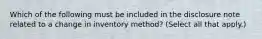 Which of the following must be included in the disclosure note related to a change in inventory method? (Select all that apply.)