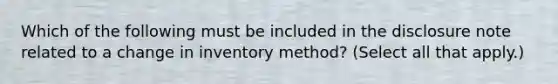 Which of the following must be included in the disclosure note related to a change in inventory method? (Select all that apply.)