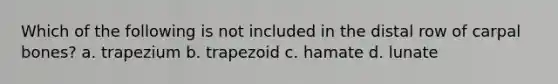 Which of the following is not included in the distal row of carpal bones? a. trapezium b. trapezoid c. hamate d. lunate