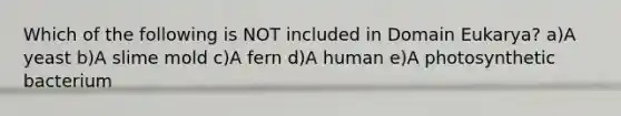 Which of the following is NOT included in Domain Eukarya? a)A yeast b)A slime mold c)A fern d)A human e)A photosynthetic bacterium